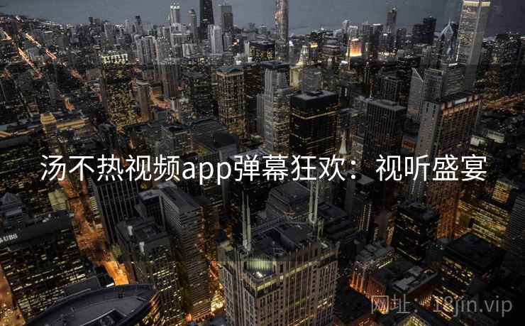 汤不热视频app弹幕狂欢：视听盛宴
