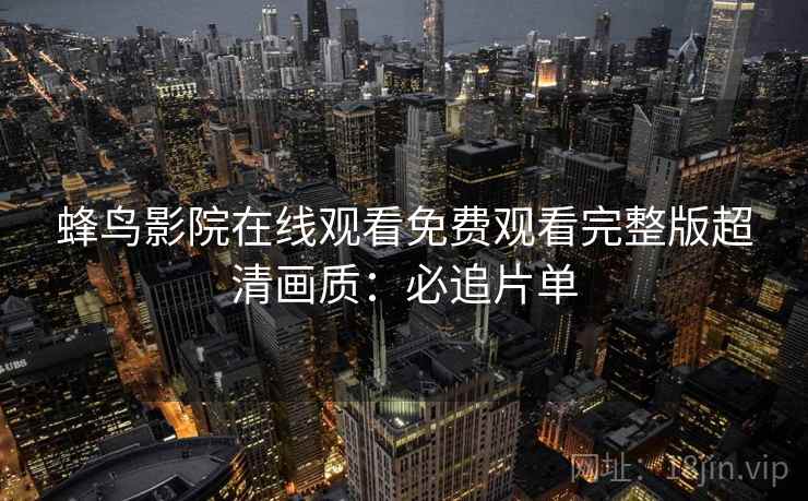 蜂鸟影院在线观看免费观看完整版超清画质：必追片单