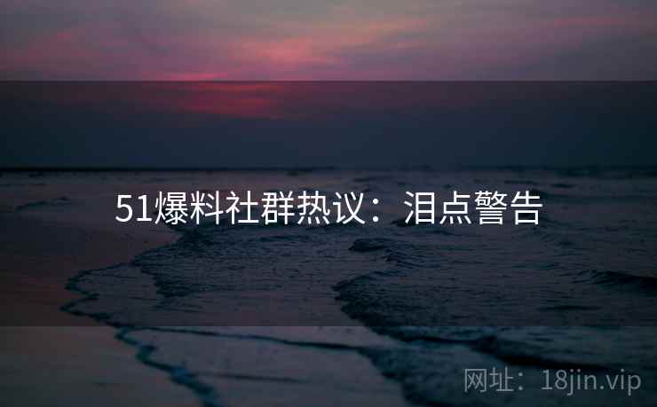 51爆料社群热议：泪点警告