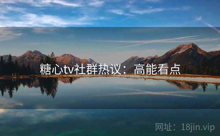 糖心tv社群热议：高能看点