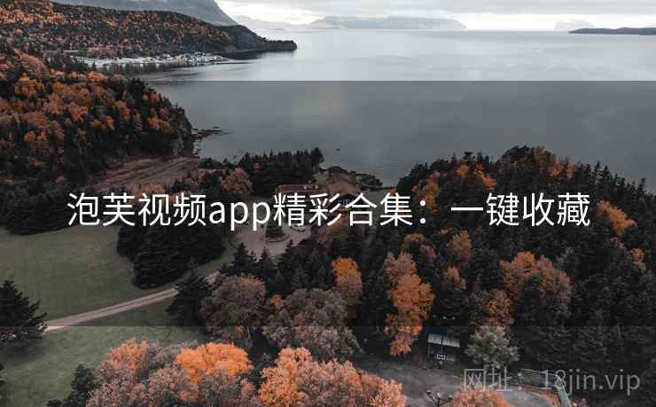 泡芙视频app精彩合集:一键收藏 泡芙视频app精彩合集:一键收藏
