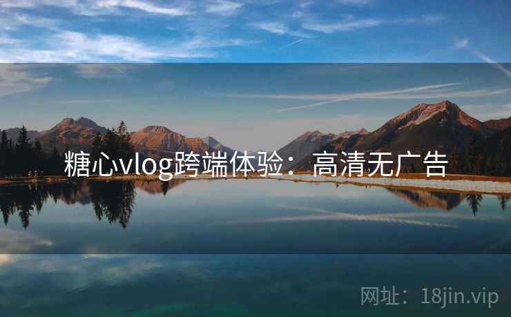糖心vlog跨端体验:高清无广告 糖心vlog跨端体验:高清无广告