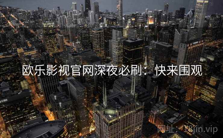 欧乐影视官网深夜必刷:快来围观 欧乐影视官网深夜必刷:快来围观