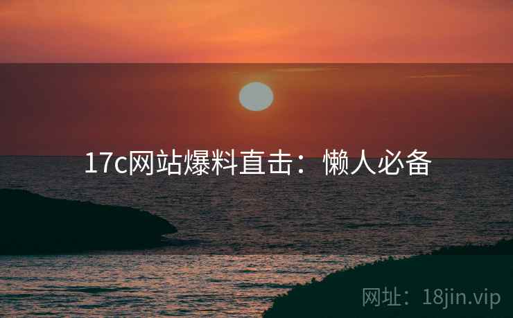 17c网站爆料直击:懒人必备 17c网站爆料直击:懒人必备