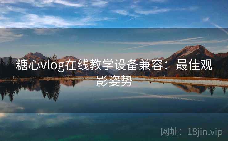 糖心vlog在线教学设备兼容：最佳观影姿势