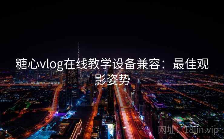 糖心vlog在线教学设备兼容：最佳观影姿势