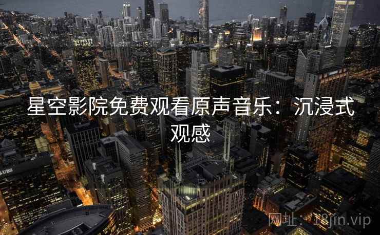 星空影院免费观看原声音乐:沉浸式观感 星空影院免费观看原声音乐:沉浸式观感