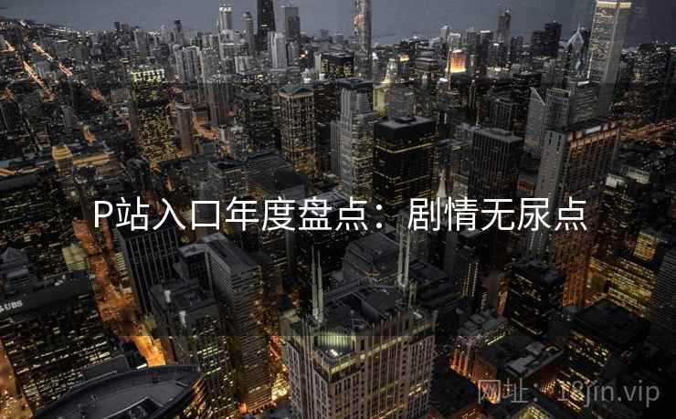 P站入口年度盘点：剧情无尿点