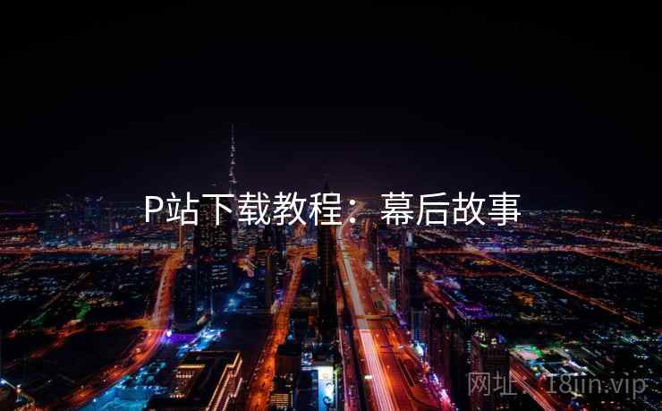 P站下载教程：幕后故事