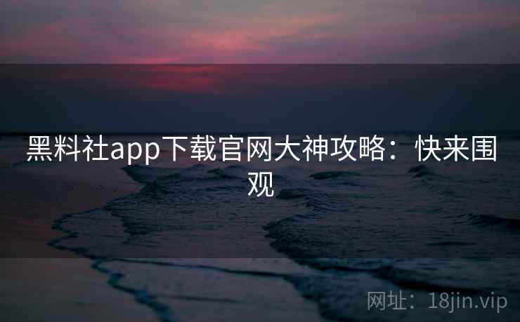 黑料社app下载官网大神攻略:快来围观 黑料社app下载官网大神攻略:快来围观