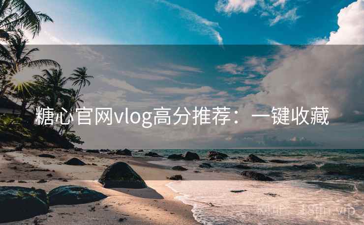 糖心官网vlog高分推荐：一键收藏