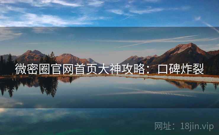 微密圈官网首页大神攻略:口碑炸裂 微密圈官网首页大神攻略:口碑炸裂