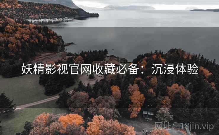 妖精影视官网收藏必备：沉浸体验