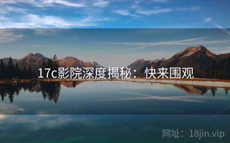 17c影院深度揭秘:快来围观 17c影院深度揭秘:快来围观