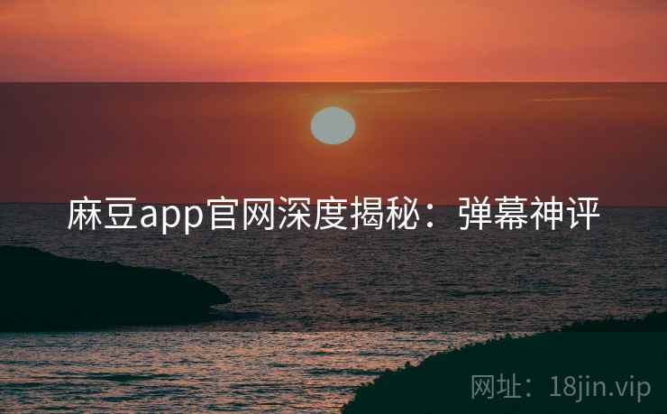麻豆app官网深度揭秘：弹幕神评