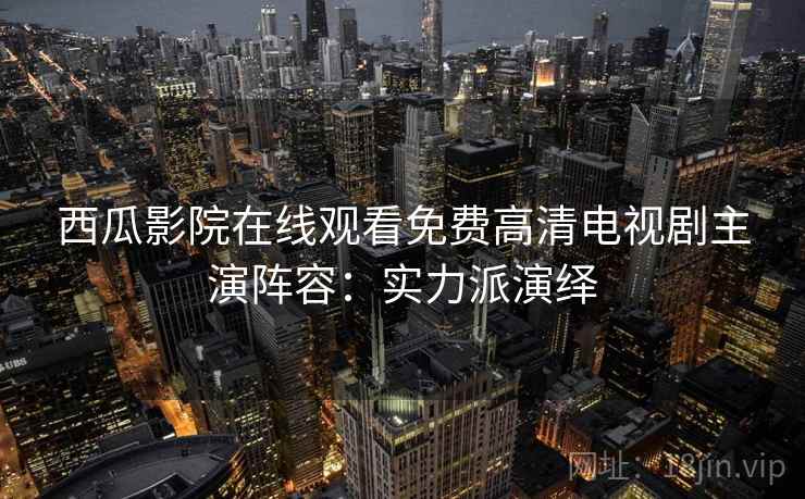 西瓜影院在线观看免费高清电视剧主演阵容:实力派演绎 西瓜影院在线观看免费高清电视剧主演阵容:实力派演绎