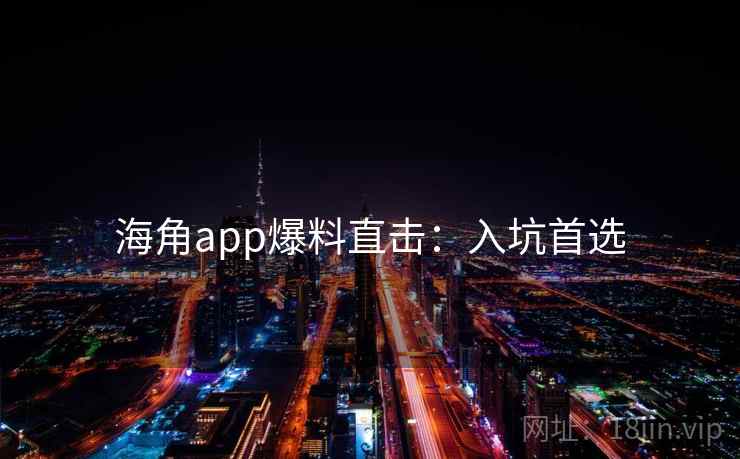 海角app爆料直击：入坑首选