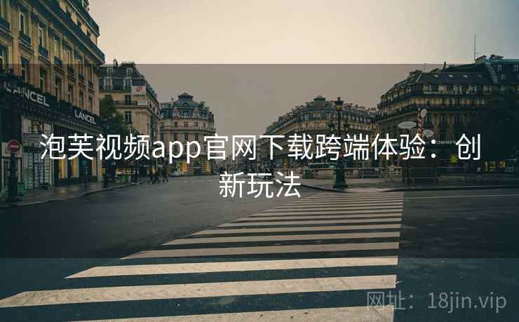 泡芙视频app官网下载跨端体验:创新玩法 泡芙视频app官网下载跨端体验:创新玩法