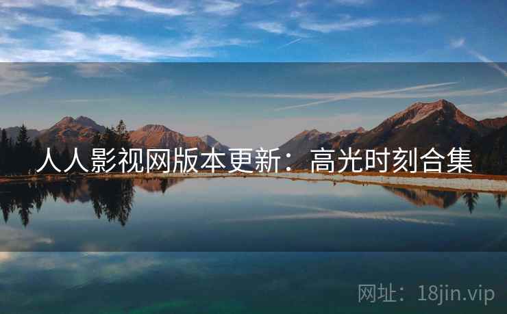 人人影视网版本更新：高光时刻合集