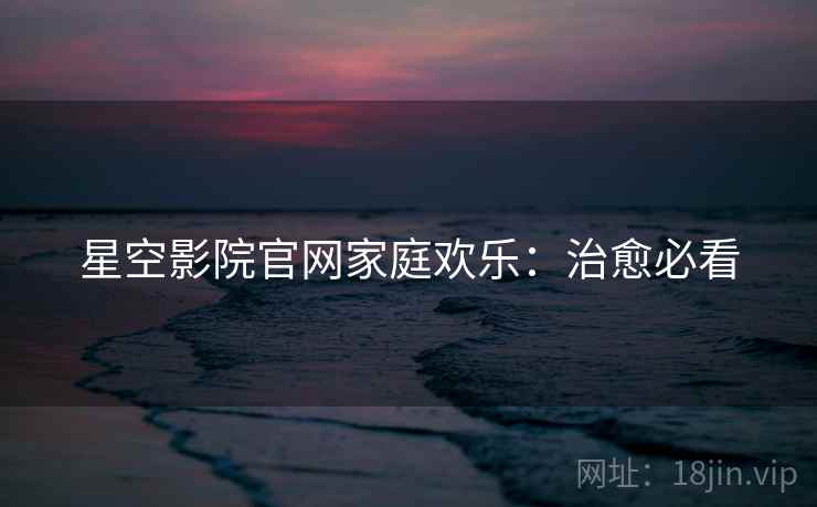 星空影院官网家庭欢乐：治愈必看