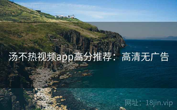 汤不热视频app高分推荐：高清无广告
