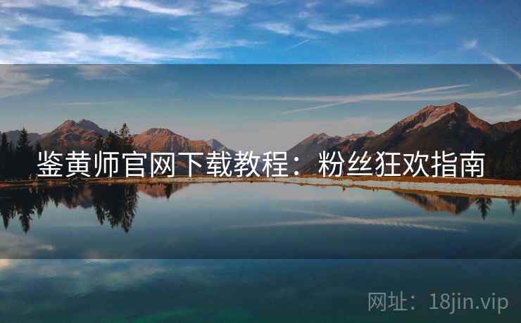 鉴黄师官网下载教程：粉丝狂欢指南