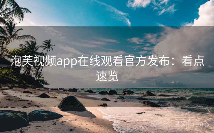 泡芙视频app在线观看官方发布：看点速览