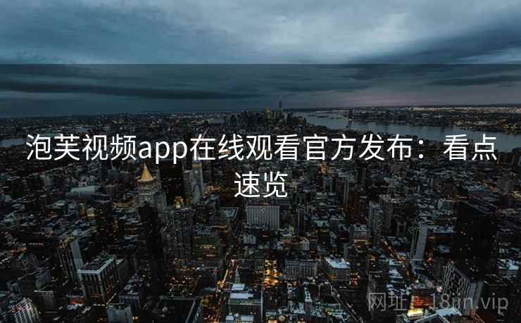 泡芙视频app在线观看官方发布:看点速览 泡芙视频app在线观看官方发布:看点速览