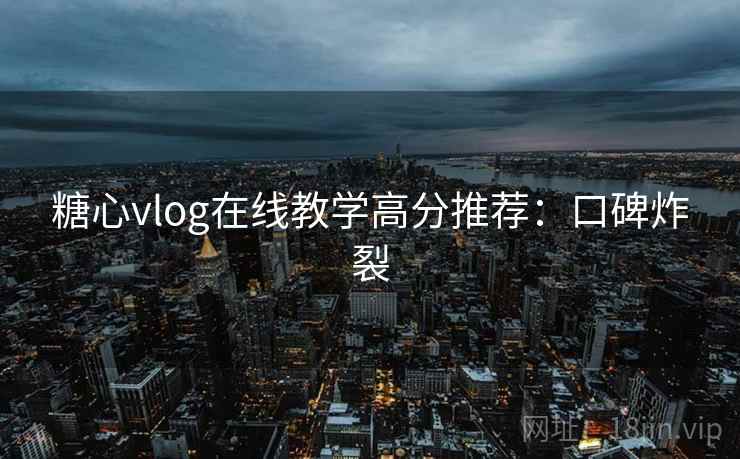 糖心vlog在线教学高分推荐:口碑炸裂 糖心vlog在线教学高分推荐:口碑炸裂