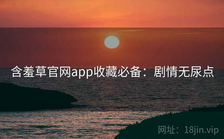 含羞草官网app收藏必备:剧情无尿点 含羞草官网app收藏必备:剧情无尿点