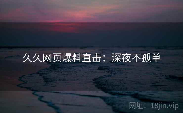 久久网页爆料直击：深夜不孤单