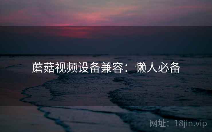 蘑菇视频设备兼容：懒人必备