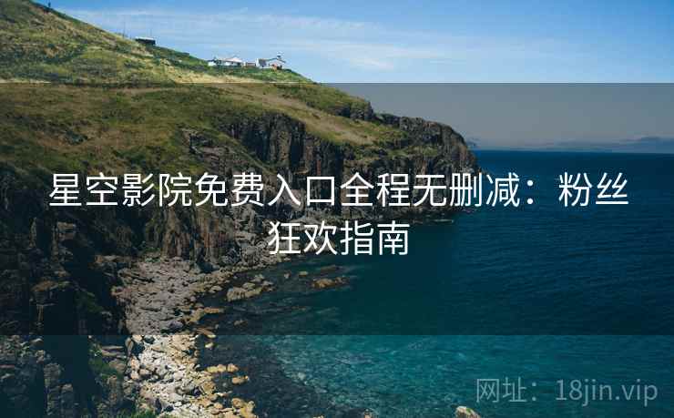 星空影院免费入口全程无删减：粉丝狂欢指南