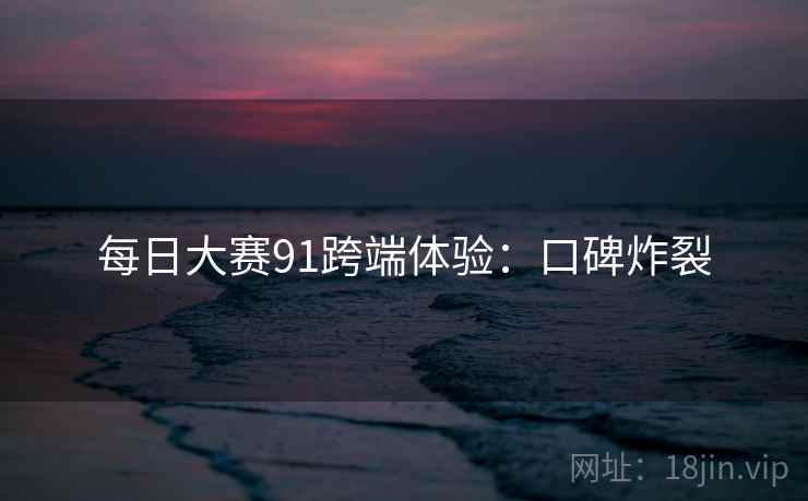 每日大赛91跨端体验：口碑炸裂