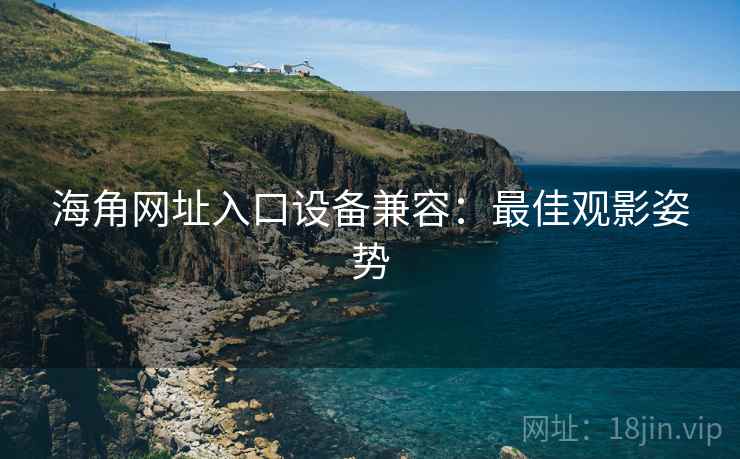 海角网址入口设备兼容：最佳观影姿势